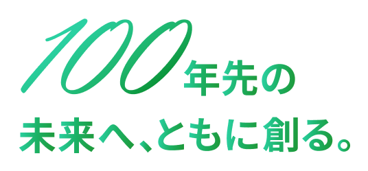 100年先の未来へ、ともに創る